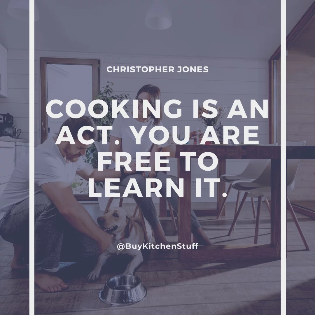 Cooking is an act. You are free to learn it.