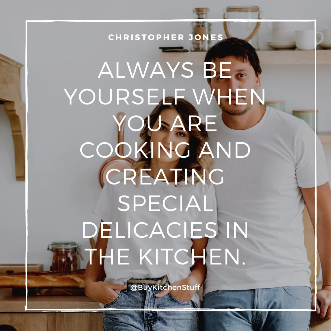 Always be yourself when you are cooking and creating special delicacies in the kitchen.
