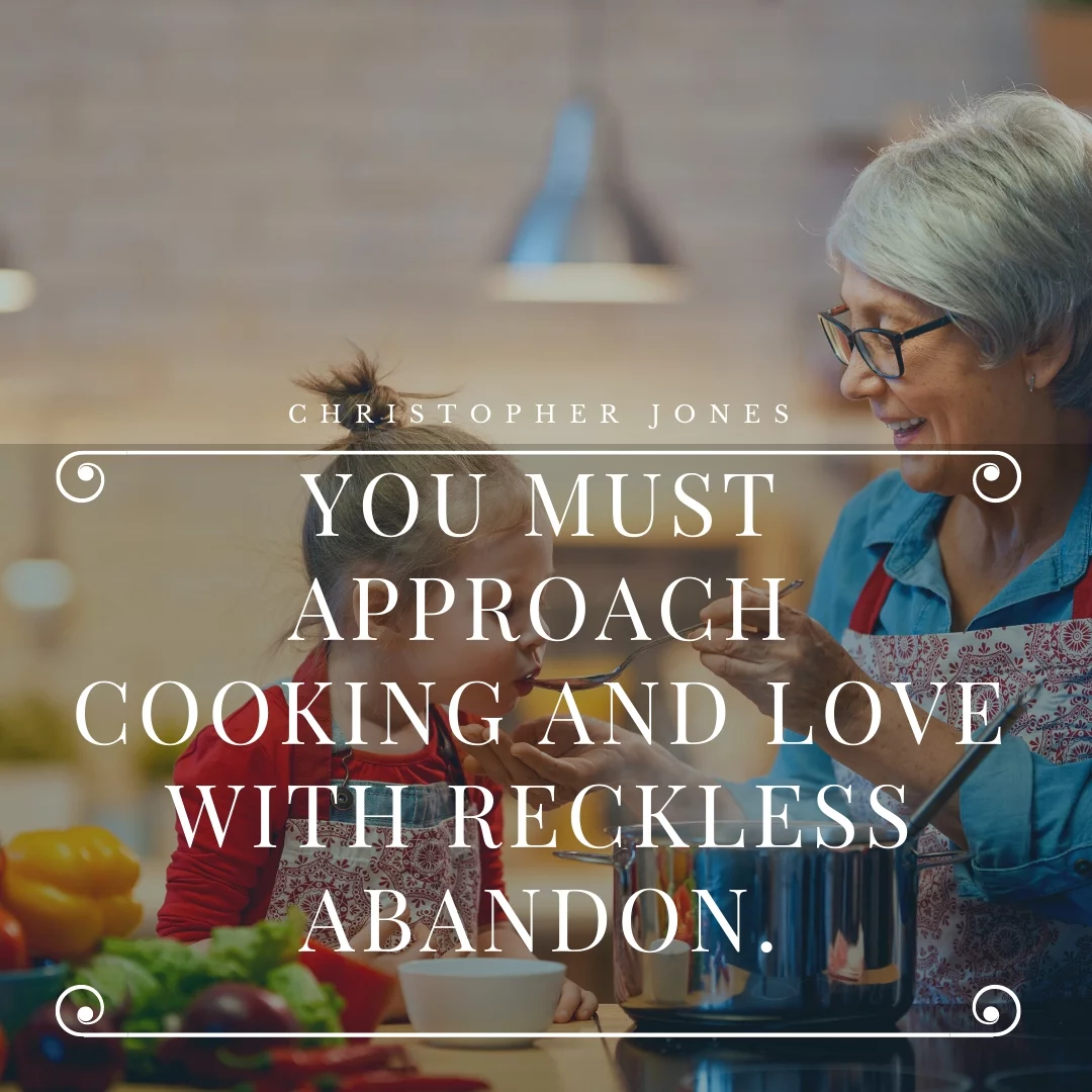 You must approach cooking and love with reckless abandon.
