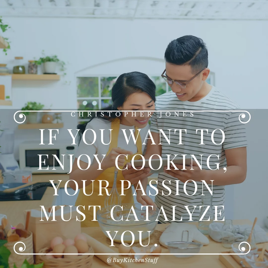 If you want to enjoy cooking, your passion must catalyze you.