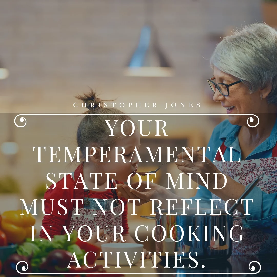 Your temperamental state of mind must not reflect in your cooking activities.