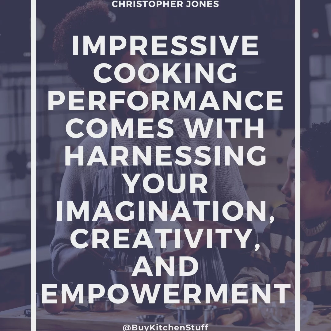 Impressive cooking performance comes with harnessing your imagination, creativity, and empowerment.