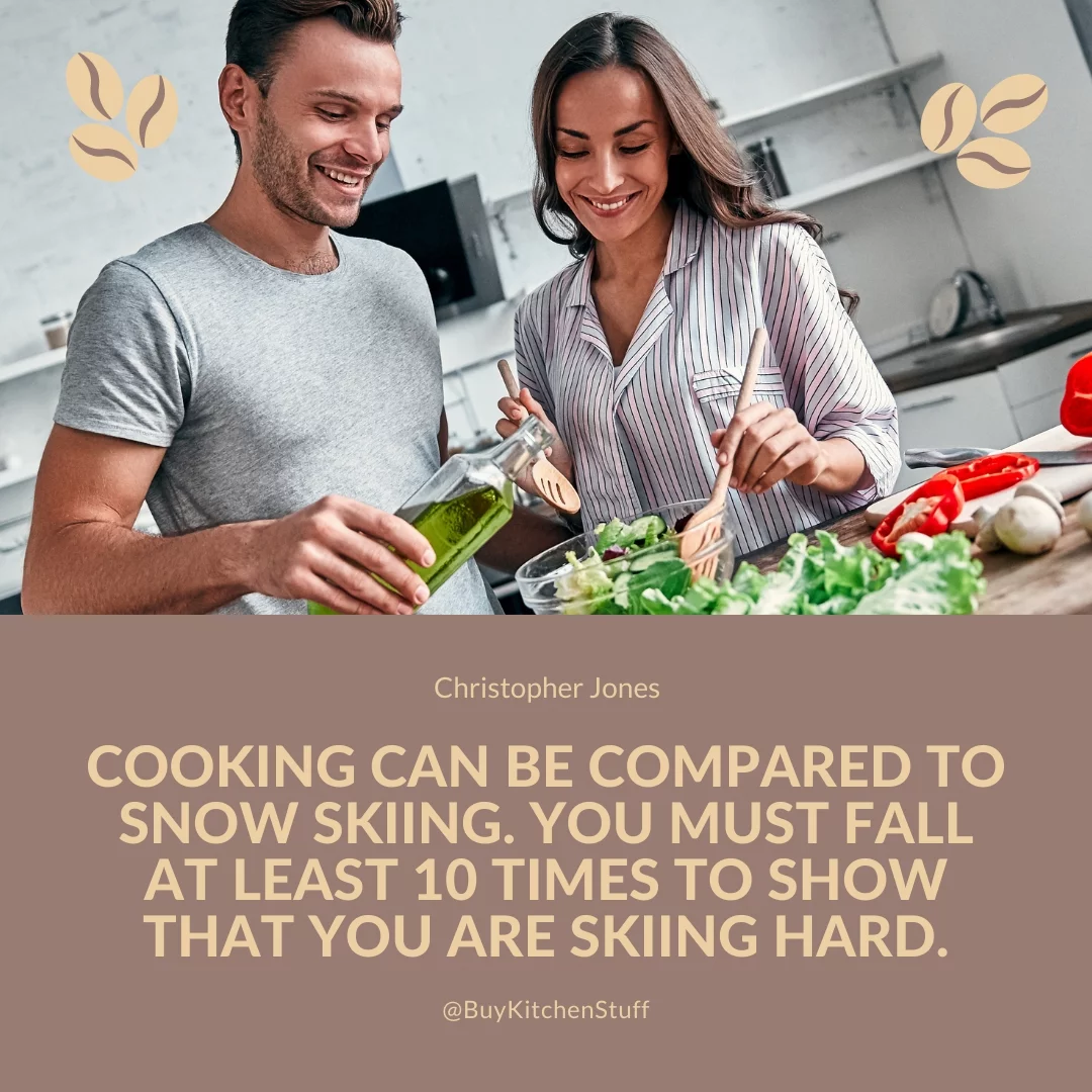 Cooking can be compared to snow skiing. You must fall at least 10 times to show that you are skiing hard.