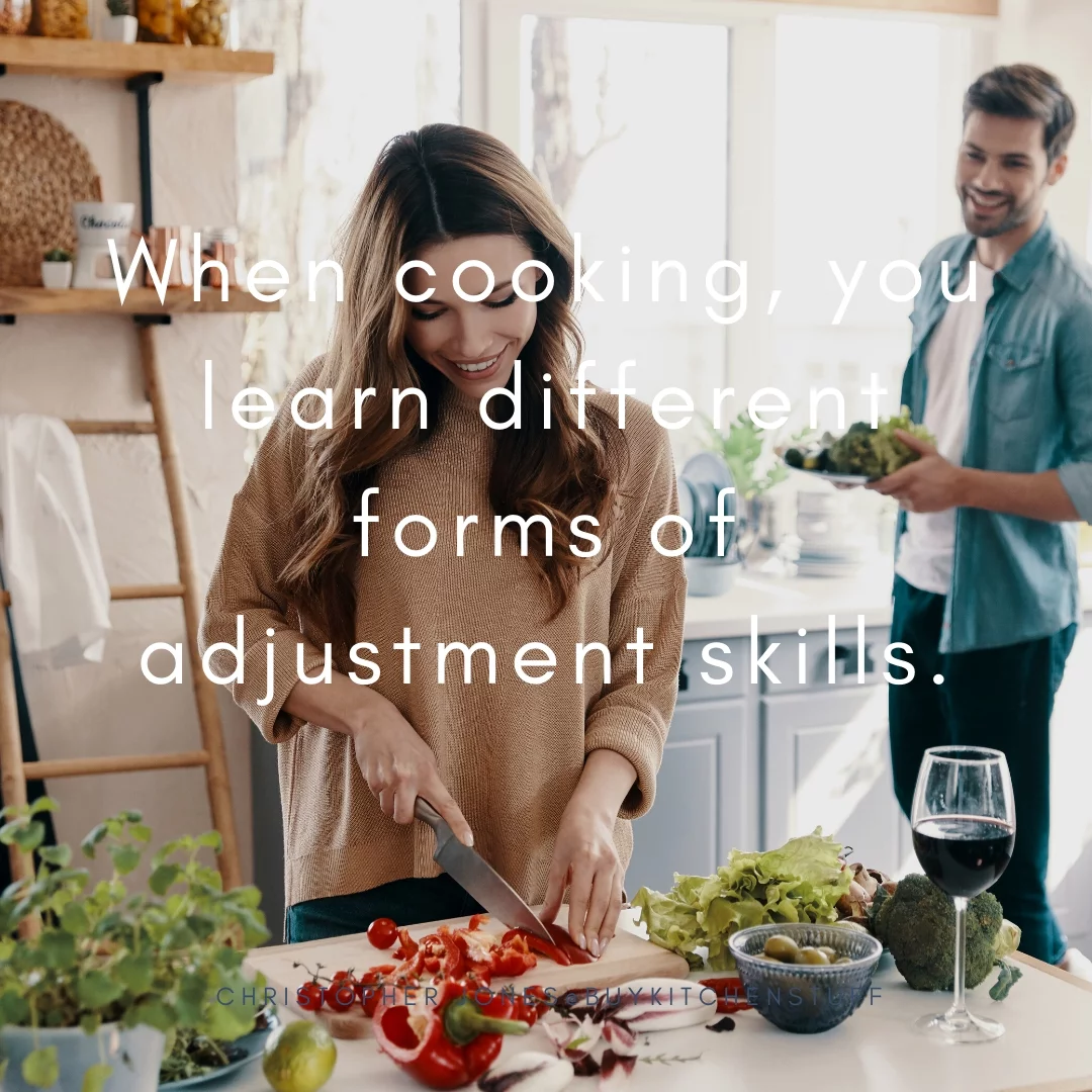 When cooking, you learn different forms of adjustment skills.