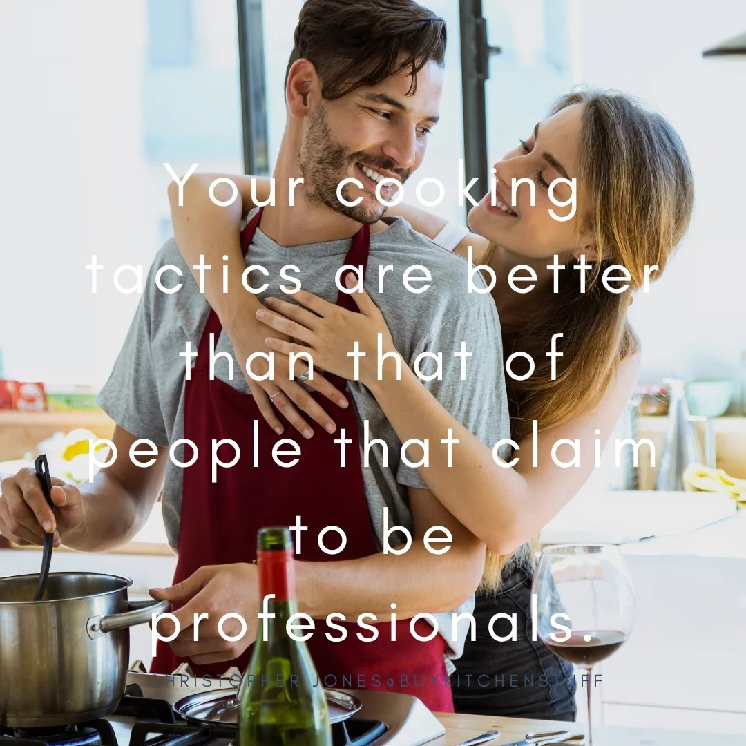 Your cooking tactics are better than that of people that claim to be professionals.