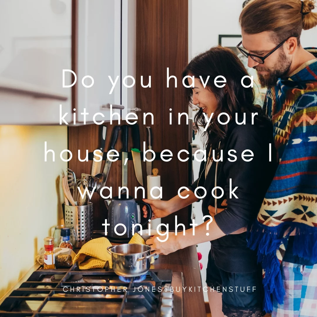 Do you have a kitchen in your house, because I wanna cook tonight?